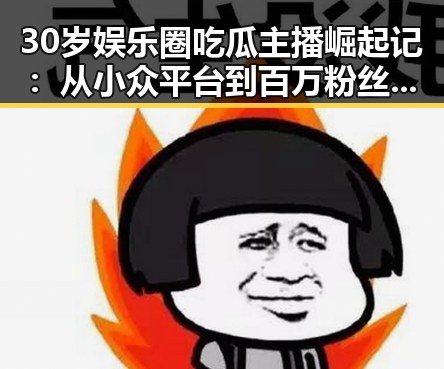 30岁娱乐圈吃瓜主播崛起记：从小众平台到百万粉丝的蜕变