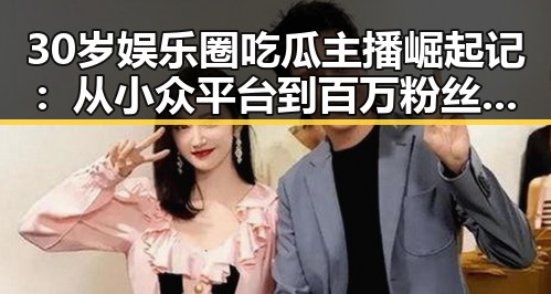 30岁娱乐圈吃瓜主播崛起记：从小众平台到百万粉丝的蜕变