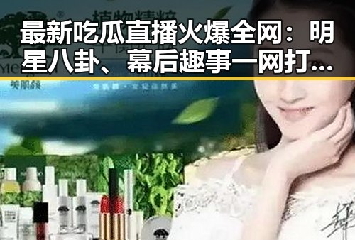 最新吃瓜直播火爆全网：明星八卦、幕后趣事一网打尽！