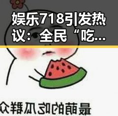 娱乐718引发热议：全民“吃瓜”背后隐藏的真相与反思