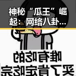 神秘“瓜王”崛起：网络八卦界的新星与背后故事
