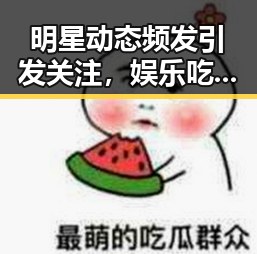 明星动态频发引发关注，娱乐吃瓜是否变得更理性？