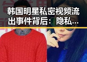 韩国明星私密视频流出事件背后:隐私安全与网络暴力的双重考验