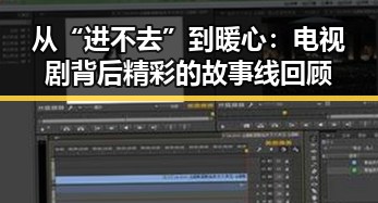 从“进不去”到暖心：电视剧背后精彩的故事线回顾